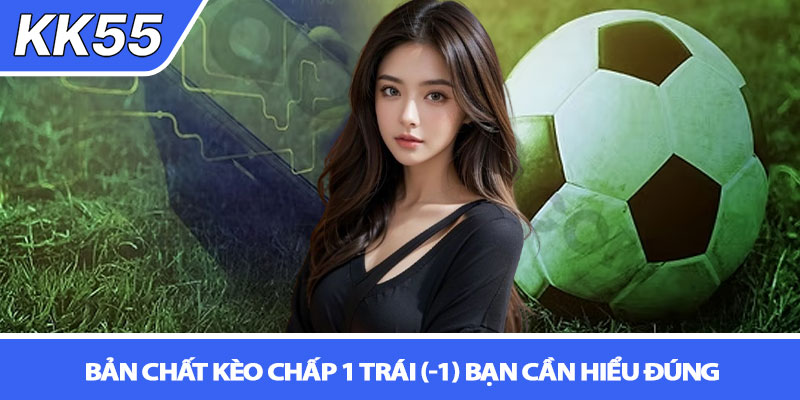 Kèo chấp 1 trái ăn bao nhiêu? Cách tính & bẫy kèo tại KK55 2 Bản chất kèo chấp 1 trái (-1) bạn cần hiểu đúng