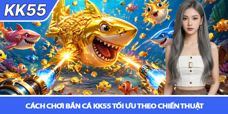 Bắn cá KK55 - Săn thưởng thông minh, ăn đều tay 3 Cách chơi Bắn cá KK55 tối ưu theo chiến thuật