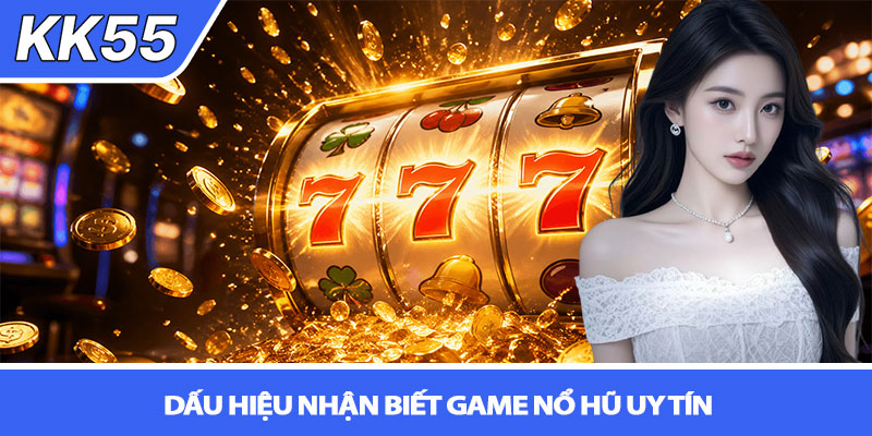 Nổ hũ có thật không? Sự thật tại KK55 3 Dấu hiệu nhận biết game nổ hũ uy tín