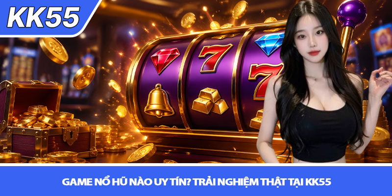 Game nổ hũ nào uy tín? Trải nghiệm thật tại KK55 1 Game nổ hũ nào uy tín? Trải nghiệm thật tại KK55