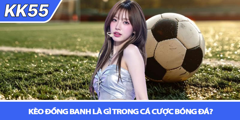 Kèo đồng banh là gì? Giải mã chi tiết từ A-Z tại KK55 2 Kèo đồng banh là gì trong cá cược bóng đá?