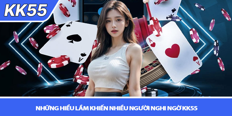 Nhà cái KK55 có uy tín không? Review chi tiết nhất 4 Những hiểu lầm khiến nhiều người nghi ngờ KK55
