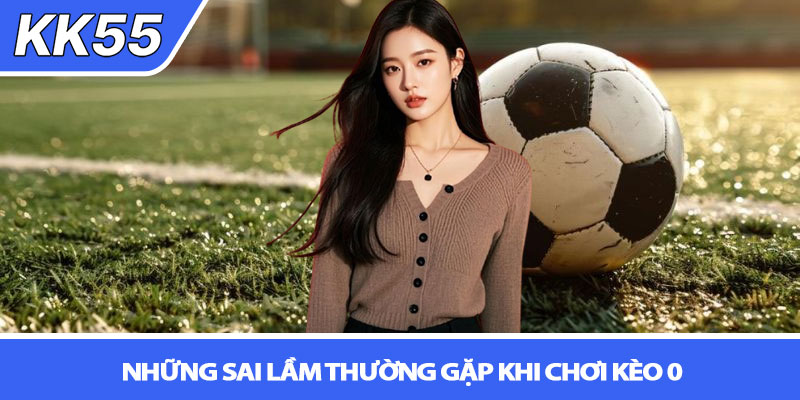 Kèo đồng banh là gì? Giải mã chi tiết từ A-Z tại KK55 4 Những sai lầm thường gặp khi chơi kèo 0