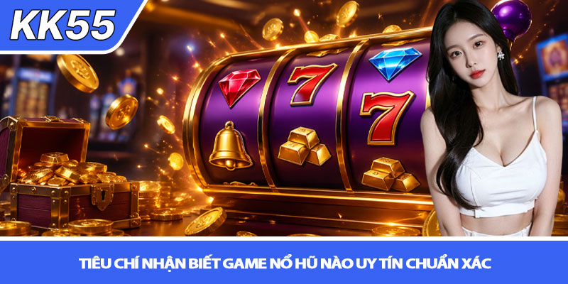 Game nổ hũ nào uy tín? Trải nghiệm thật tại KK55 3 Tiêu chí nhận biết game nổ hũ nào uy tín chuẩn xác