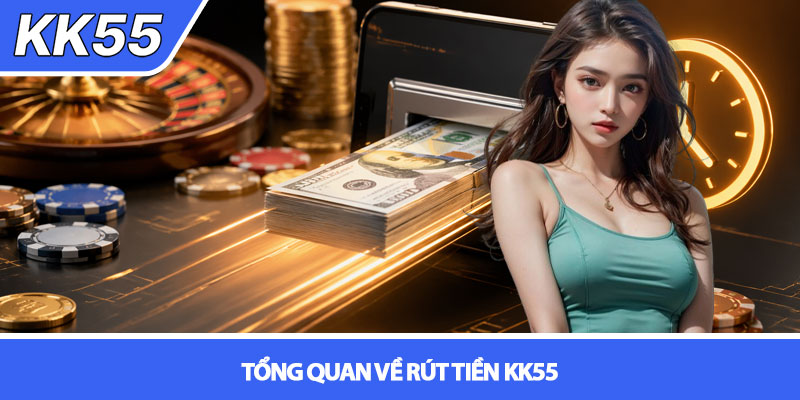 Rút tiền KK55 - Hướng dẫn rút nhanh, nhận tiền trong phút 2 Tổng quan về Rút tiền KK55