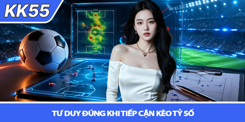 Soi kèo tỷ số - Dự đoán chuẩn xác cùng KK55 2 Tư duy đúng khi tiếp cận kèo tỷ số