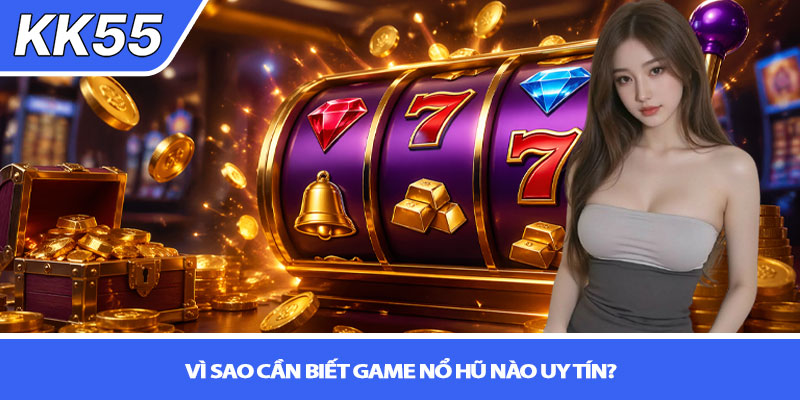 Game nổ hũ nào uy tín? Trải nghiệm thật tại KK55 2 Vì sao cần biết game nổ hũ nào uy tín?