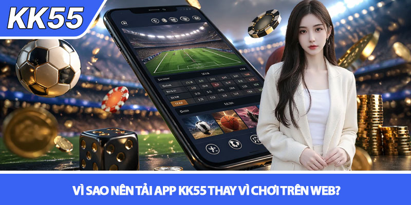Tải app KK55 - Trải nghiệm cá cược mượt mà trên di động 2 Vì sao nên tải app KK55 thay vì chơi trên web?